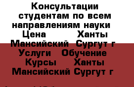Консультации студентам по всем направлениям науки › Цена ­ 500 - Ханты-Мансийский, Сургут г. Услуги » Обучение. Курсы   . Ханты-Мансийский,Сургут г.